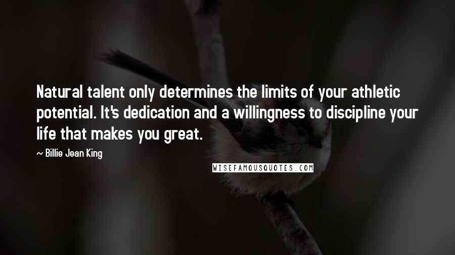 Billie Jean King Quotes: Natural talent only determines the limits of your athletic potential. It's dedication and a willingness to discipline your life that makes you great.