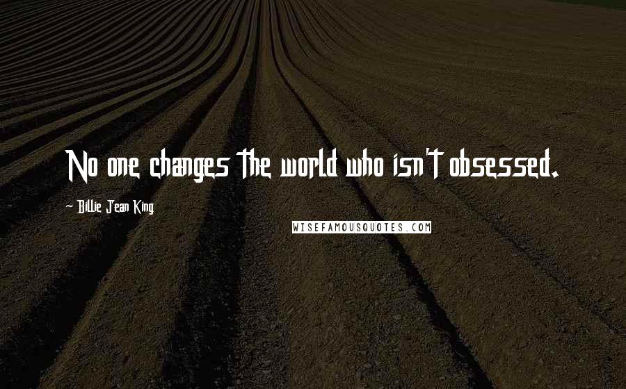 Billie Jean King Quotes: No one changes the world who isn't obsessed.