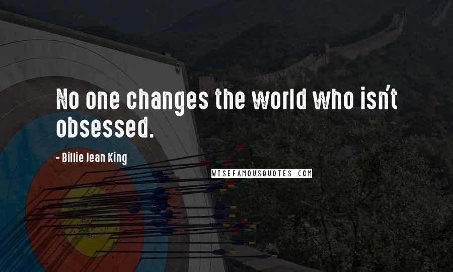 Billie Jean King Quotes: No one changes the world who isn't obsessed.