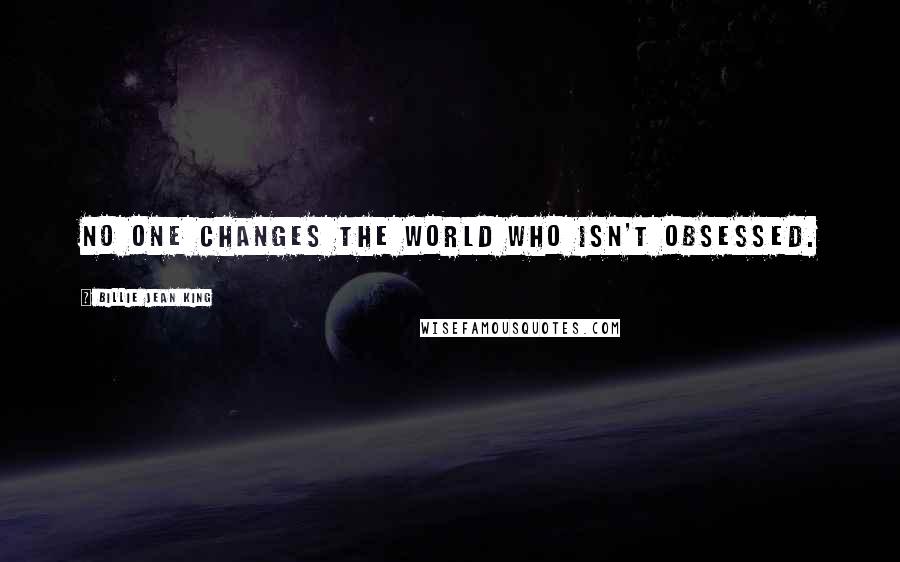 Billie Jean King Quotes: No one changes the world who isn't obsessed.