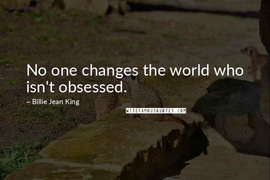 Billie Jean King Quotes: No one changes the world who isn't obsessed.