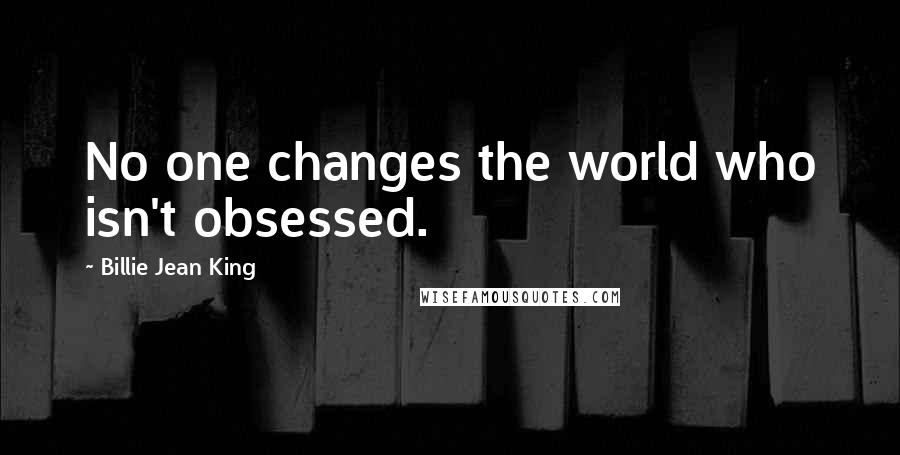 Billie Jean King Quotes: No one changes the world who isn't obsessed.