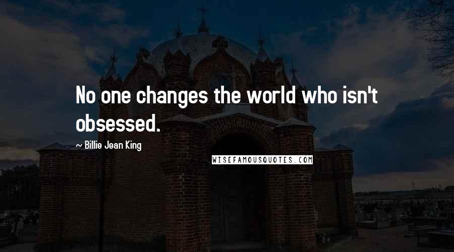 Billie Jean King Quotes: No one changes the world who isn't obsessed.