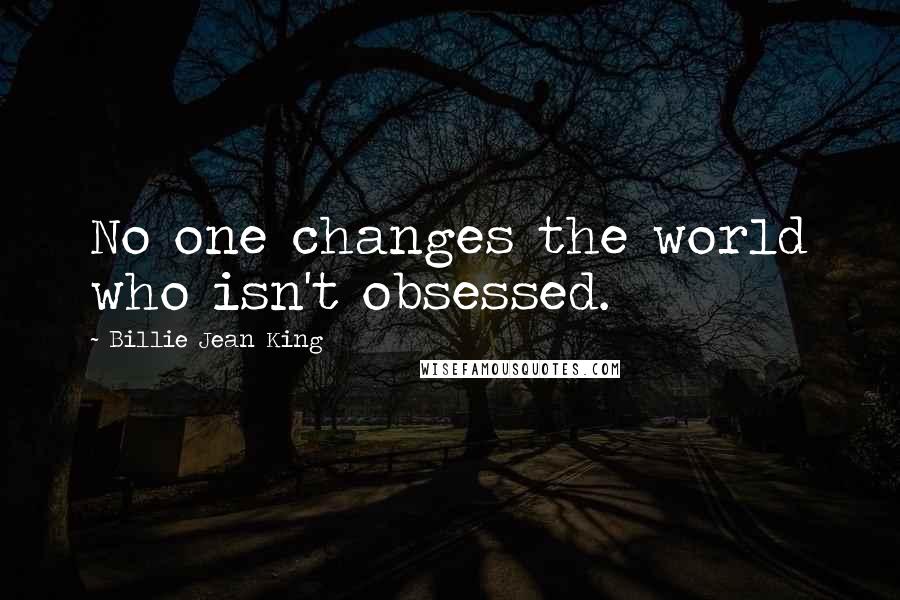 Billie Jean King Quotes: No one changes the world who isn't obsessed.