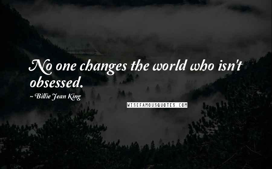 Billie Jean King Quotes: No one changes the world who isn't obsessed.