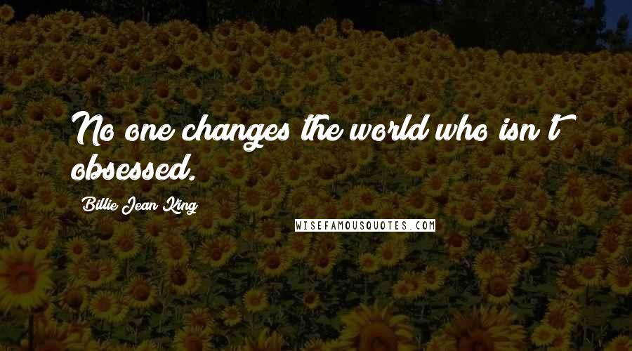 Billie Jean King Quotes: No one changes the world who isn't obsessed.