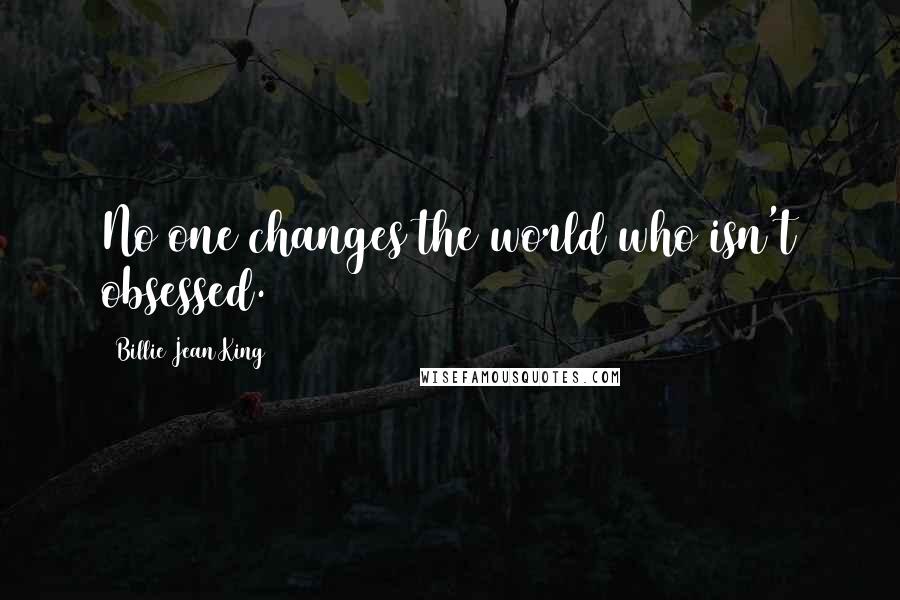 Billie Jean King Quotes: No one changes the world who isn't obsessed.