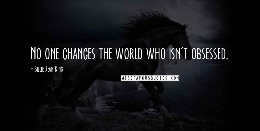 Billie Jean King Quotes: No one changes the world who isn't obsessed.