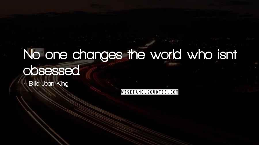 Billie Jean King Quotes: No one changes the world who isn't obsessed.