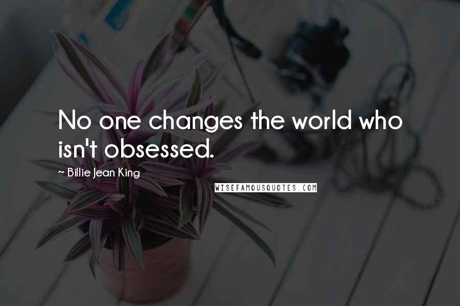 Billie Jean King Quotes: No one changes the world who isn't obsessed.