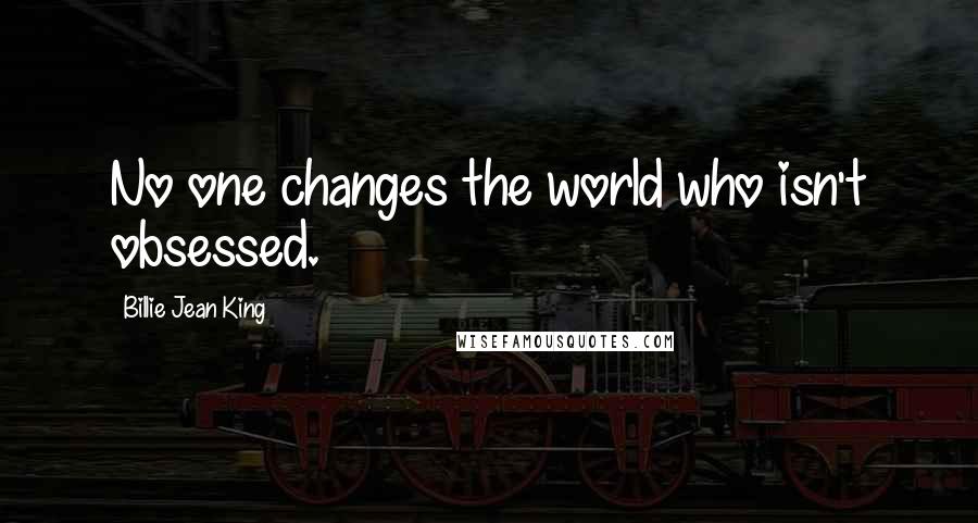 Billie Jean King Quotes: No one changes the world who isn't obsessed.