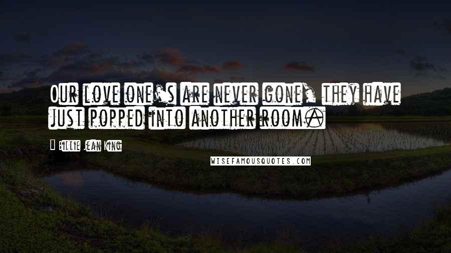 Billie Jean King Quotes: Our love one's are never gone, they have just popped into another room.