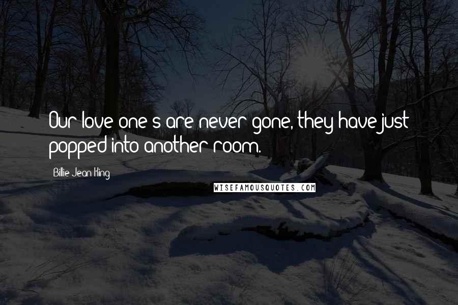 Billie Jean King Quotes: Our love one's are never gone, they have just popped into another room.