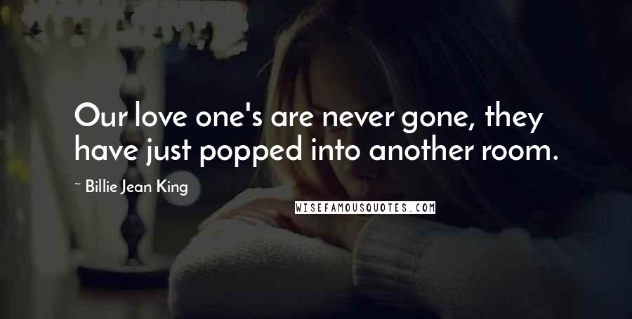 Billie Jean King Quotes: Our love one's are never gone, they have just popped into another room.