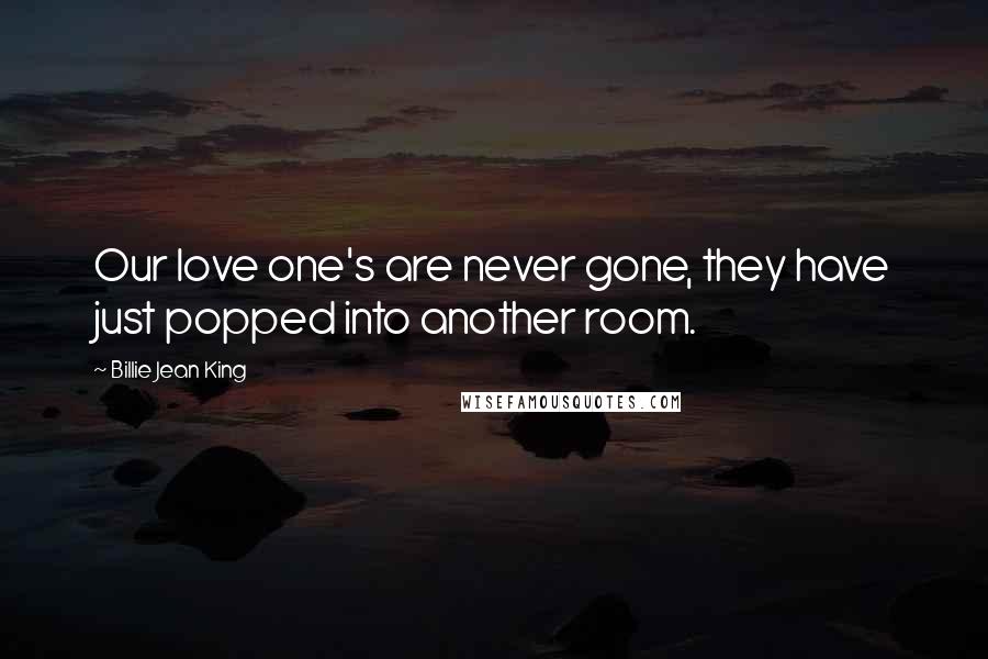 Billie Jean King Quotes: Our love one's are never gone, they have just popped into another room.