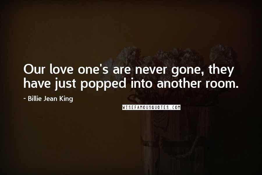 Billie Jean King Quotes: Our love one's are never gone, they have just popped into another room.