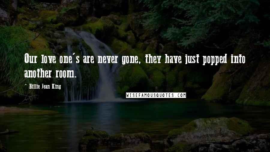 Billie Jean King Quotes: Our love one's are never gone, they have just popped into another room.