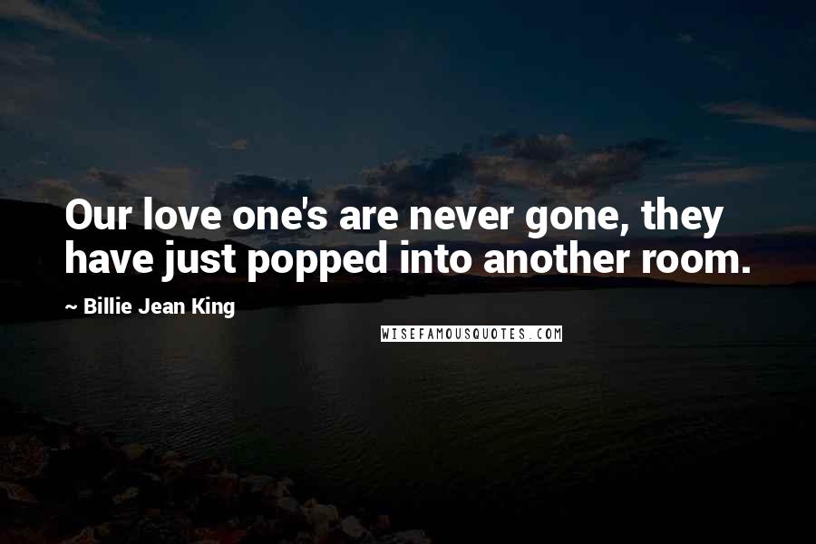 Billie Jean King Quotes: Our love one's are never gone, they have just popped into another room.