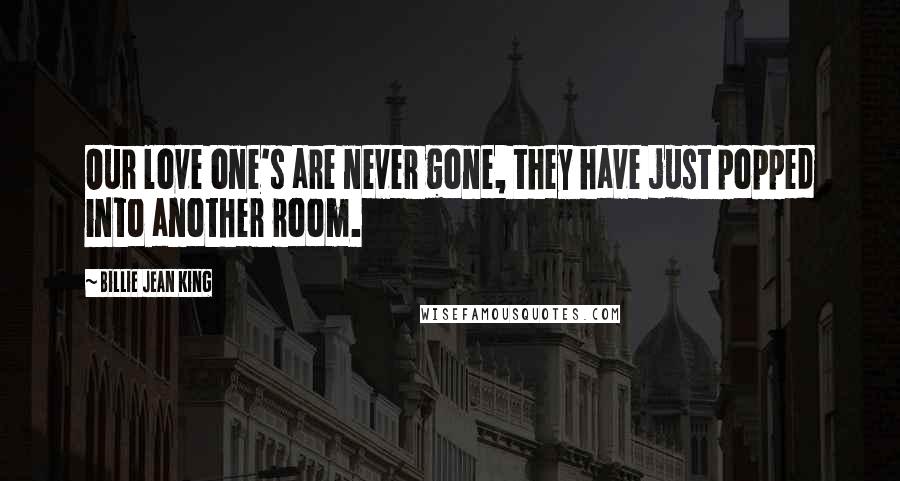 Billie Jean King Quotes: Our love one's are never gone, they have just popped into another room.