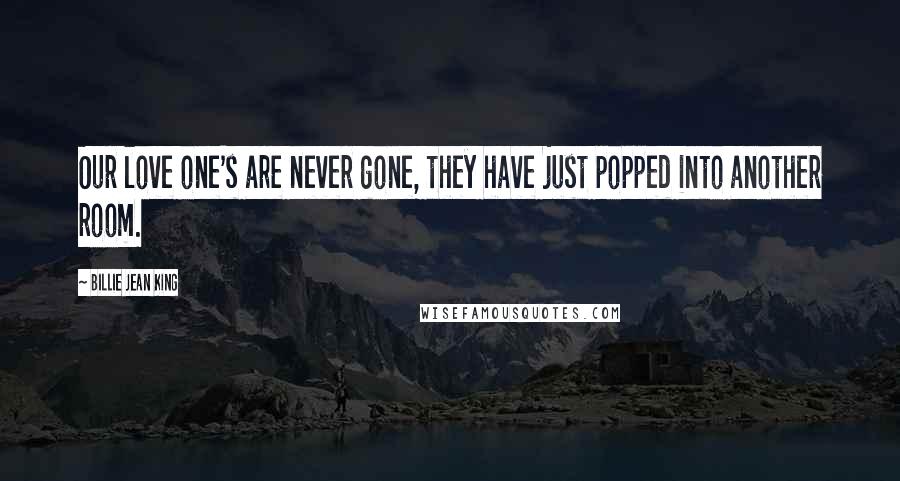 Billie Jean King Quotes: Our love one's are never gone, they have just popped into another room.