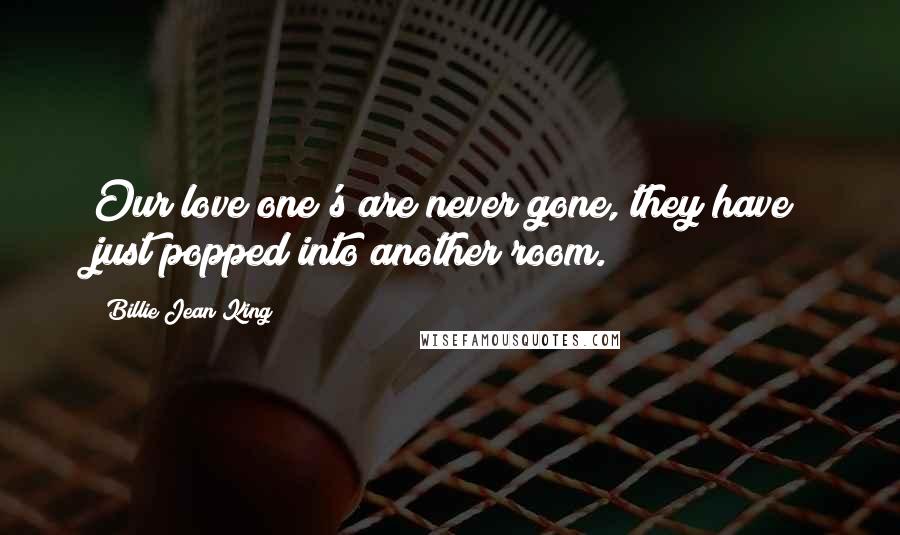 Billie Jean King Quotes: Our love one's are never gone, they have just popped into another room.