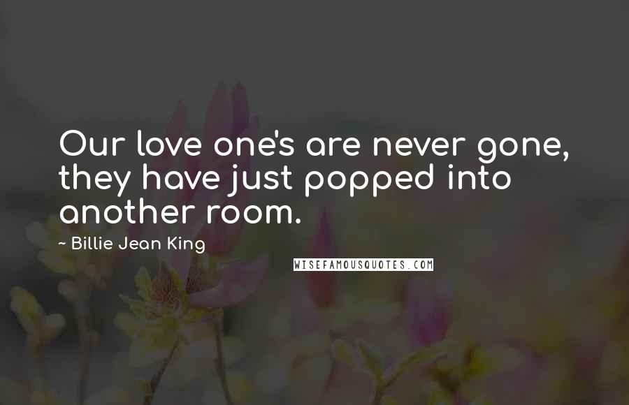 Billie Jean King Quotes: Our love one's are never gone, they have just popped into another room.