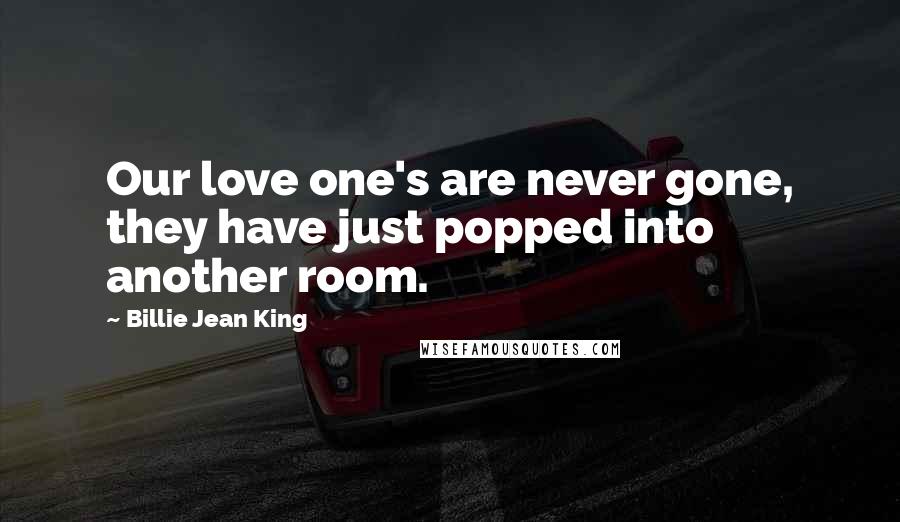 Billie Jean King Quotes: Our love one's are never gone, they have just popped into another room.