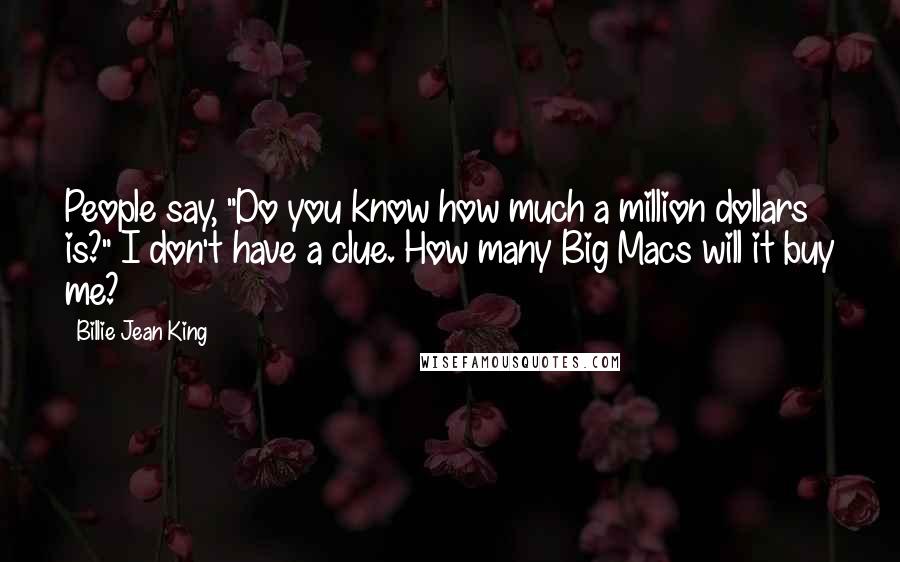 Billie Jean King Quotes: People say, "Do you know how much a million dollars is?" I don't have a clue. How many Big Macs will it buy me?