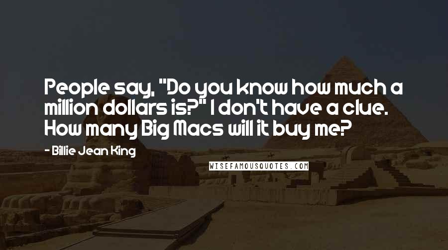 Billie Jean King Quotes: People say, "Do you know how much a million dollars is?" I don't have a clue. How many Big Macs will it buy me?