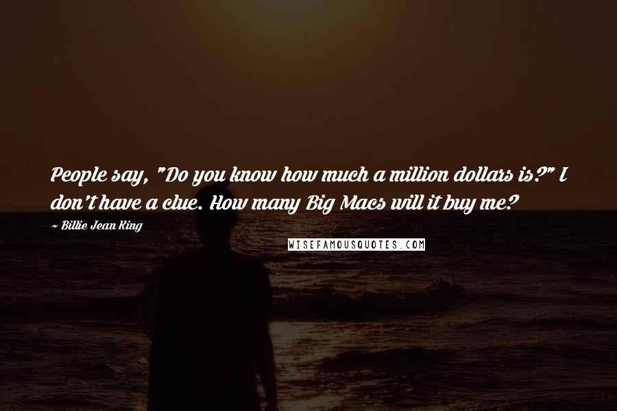 Billie Jean King Quotes: People say, "Do you know how much a million dollars is?" I don't have a clue. How many Big Macs will it buy me?