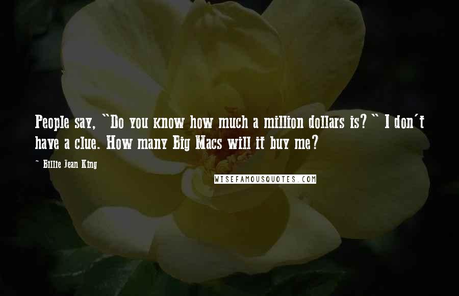 Billie Jean King Quotes: People say, "Do you know how much a million dollars is?" I don't have a clue. How many Big Macs will it buy me?