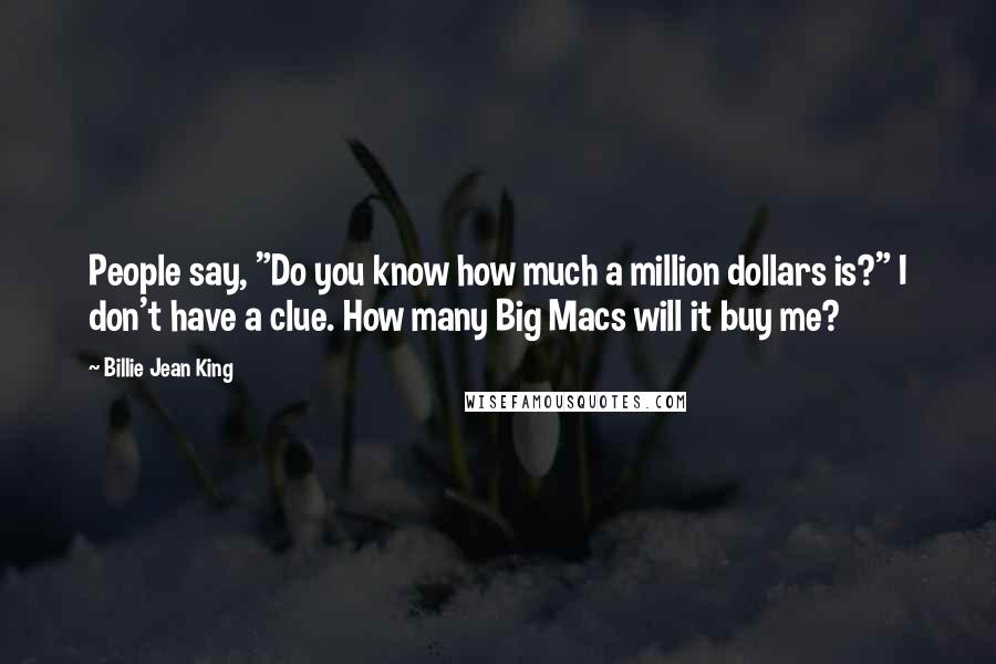 Billie Jean King Quotes: People say, "Do you know how much a million dollars is?" I don't have a clue. How many Big Macs will it buy me?