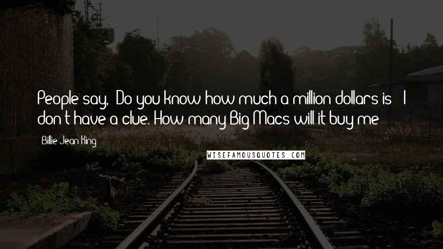 Billie Jean King Quotes: People say, "Do you know how much a million dollars is?" I don't have a clue. How many Big Macs will it buy me?