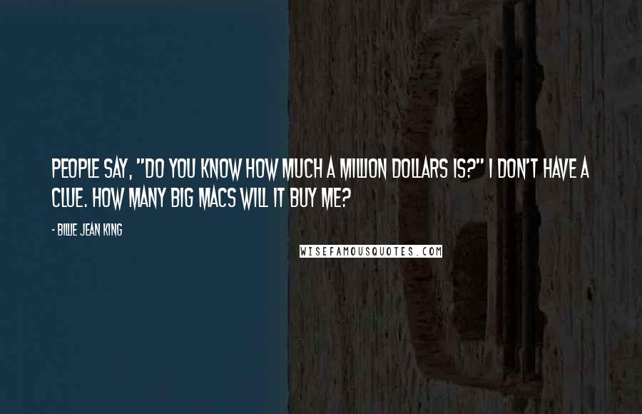 Billie Jean King Quotes: People say, "Do you know how much a million dollars is?" I don't have a clue. How many Big Macs will it buy me?