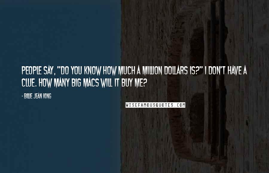 Billie Jean King Quotes: People say, "Do you know how much a million dollars is?" I don't have a clue. How many Big Macs will it buy me?