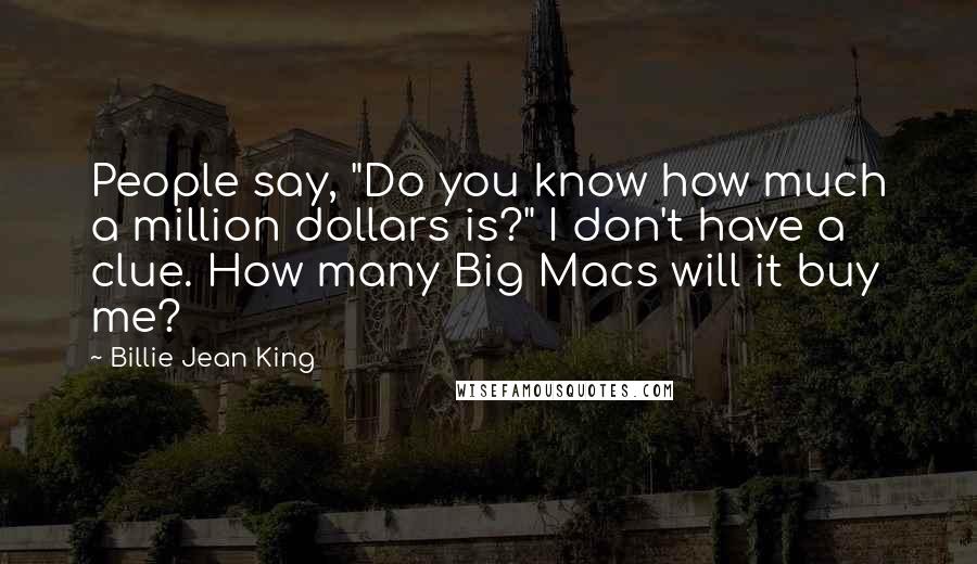 Billie Jean King Quotes: People say, "Do you know how much a million dollars is?" I don't have a clue. How many Big Macs will it buy me?