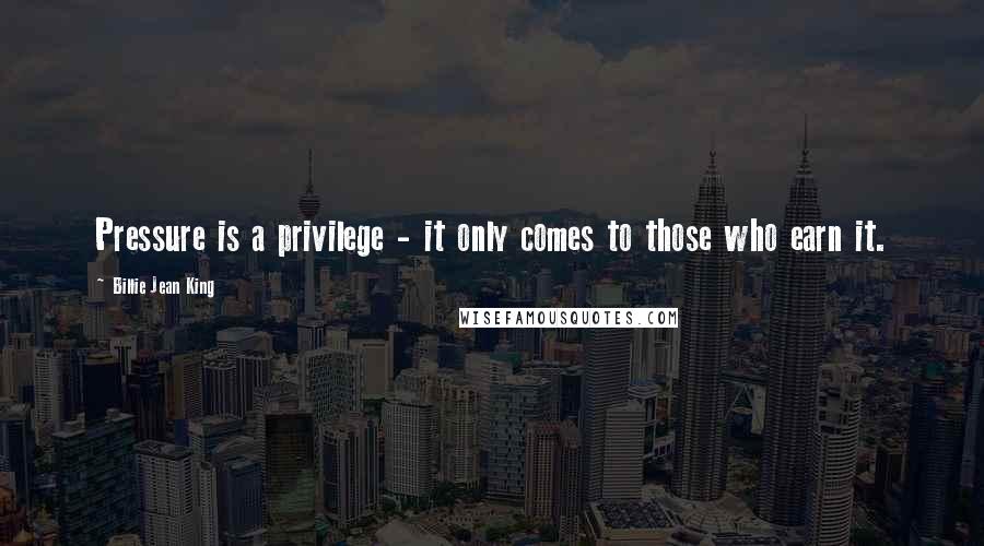 Billie Jean King Quotes: Pressure is a privilege - it only comes to those who earn it.