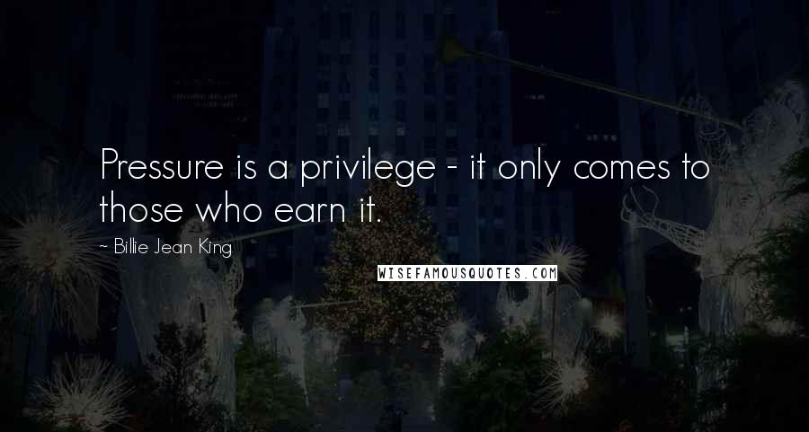 Billie Jean King Quotes: Pressure is a privilege - it only comes to those who earn it.