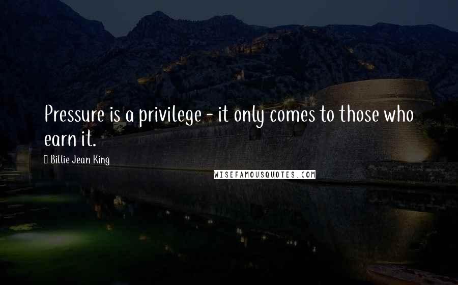 Billie Jean King Quotes: Pressure is a privilege - it only comes to those who earn it.