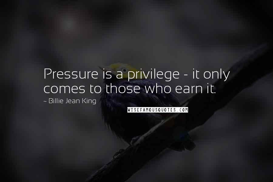 Billie Jean King Quotes: Pressure is a privilege - it only comes to those who earn it.