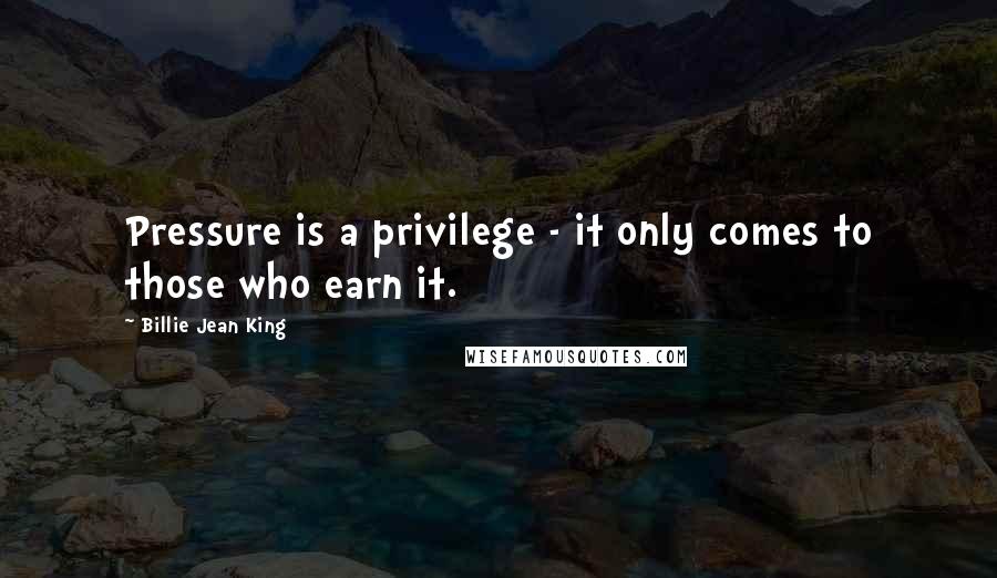 Billie Jean King Quotes: Pressure is a privilege - it only comes to those who earn it.