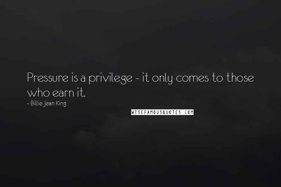 Billie Jean King Quotes: Pressure is a privilege - it only comes to those who earn it.