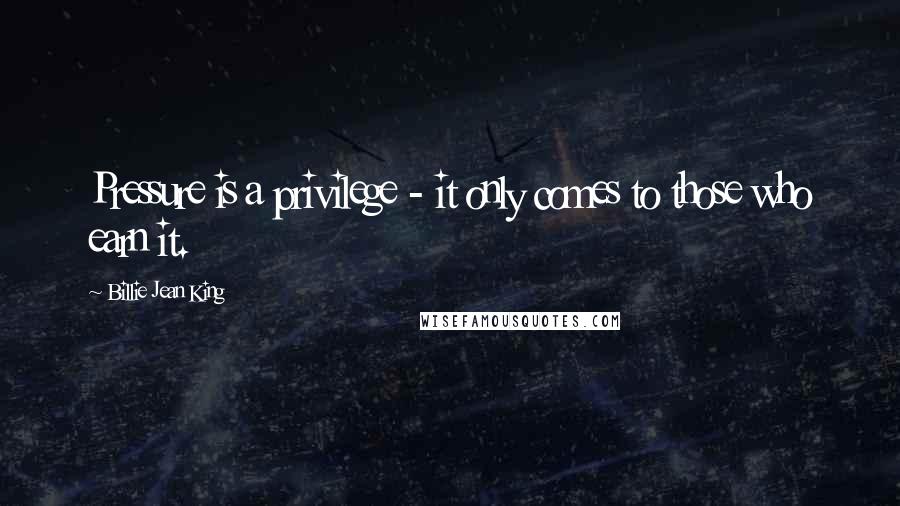 Billie Jean King Quotes: Pressure is a privilege - it only comes to those who earn it.