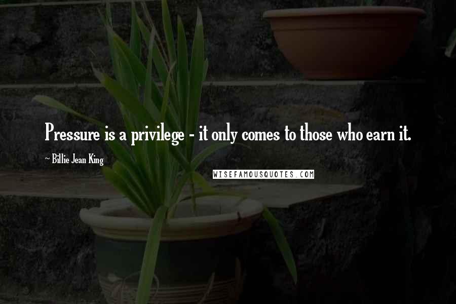 Billie Jean King Quotes: Pressure is a privilege - it only comes to those who earn it.