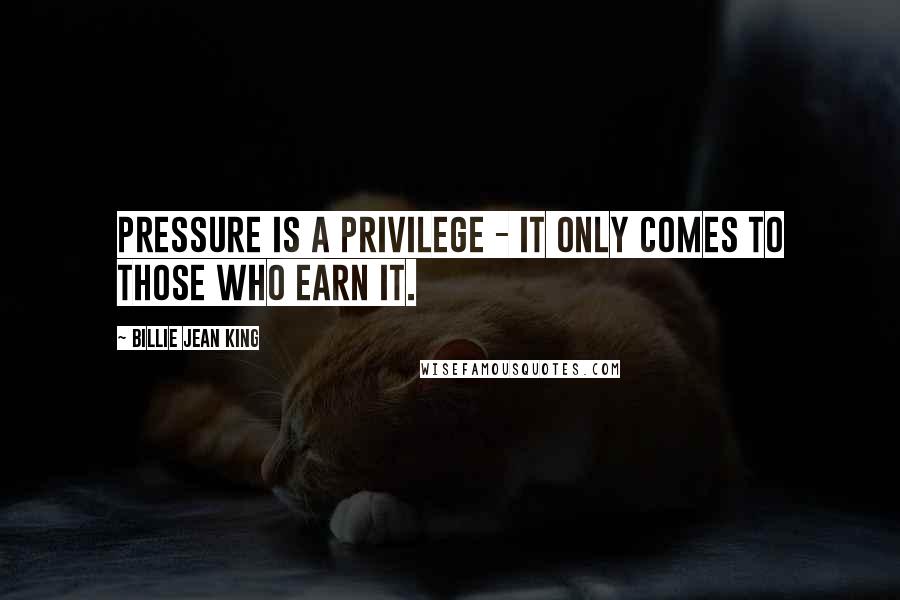 Billie Jean King Quotes: Pressure is a privilege - it only comes to those who earn it.
