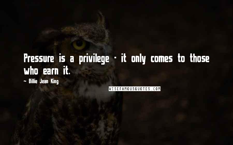 Billie Jean King Quotes: Pressure is a privilege - it only comes to those who earn it.