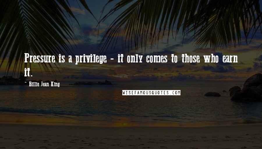 Billie Jean King Quotes: Pressure is a privilege - it only comes to those who earn it.