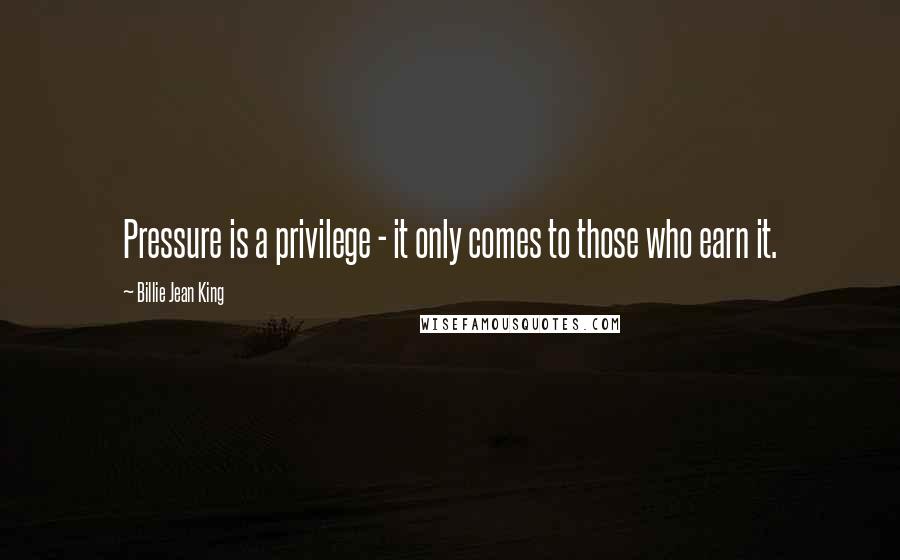 Billie Jean King Quotes: Pressure is a privilege - it only comes to those who earn it.