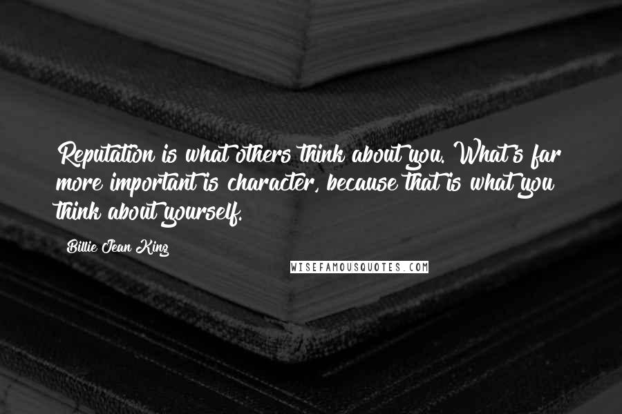 Billie Jean King Quotes: Reputation is what others think about you. What's far more important is character, because that is what you think about yourself.