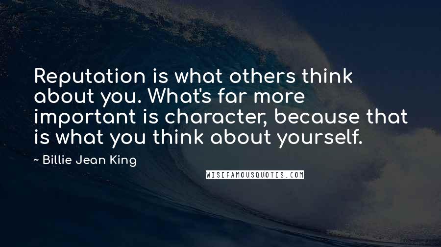 Billie Jean King Quotes: Reputation is what others think about you. What's far more important is character, because that is what you think about yourself.